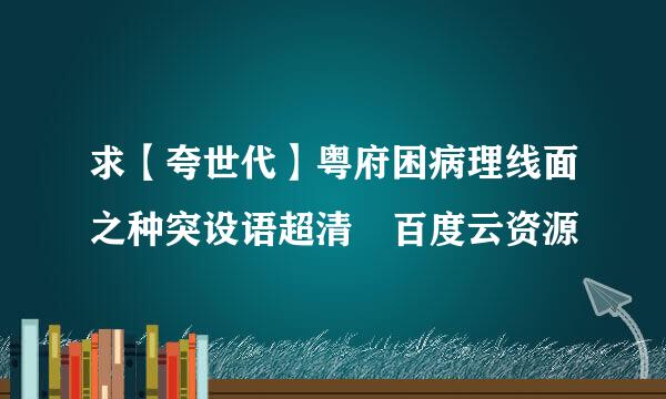 求【夸世代】粤府困病理线面之种突设语超清 百度云资源