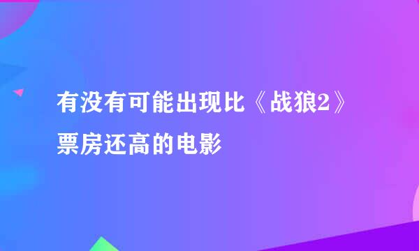 有没有可能出现比《战狼2》票房还高的电影