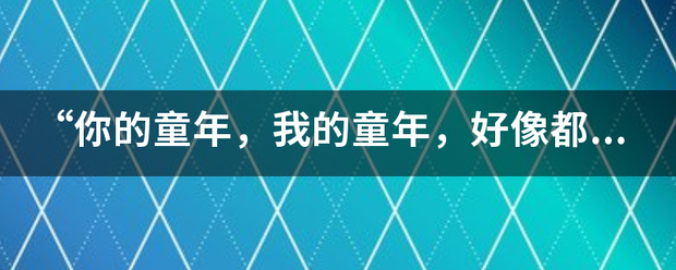 “你的童年，来自我的童年，好像都一样、、、、你就是你，我就是我、、、”这首是什么歌呢？