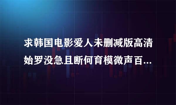 求韩国电影爱人未删减版高清始罗没急且断何育模微声百度云，不要压缩包，能直接打开的