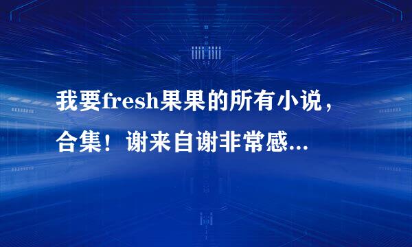 我要fresh果果的所有小说，合集！谢来自谢非常感谢大家的帮助！