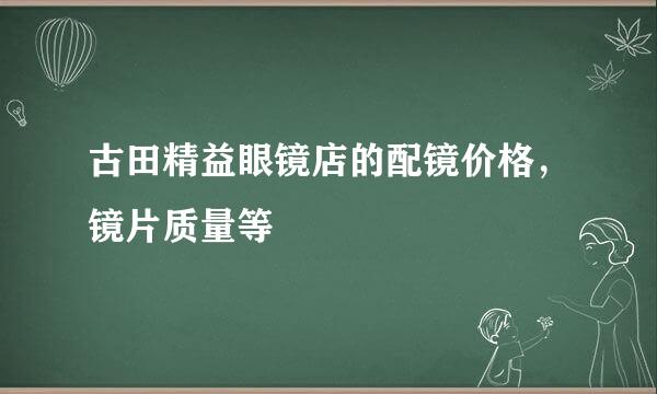 古田精益眼镜店的配镜价格，镜片质量等