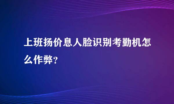 上班扬价息人脸识别考勤机怎么作弊？