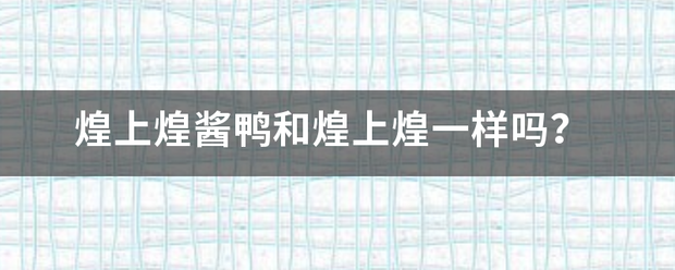 煌上煌酱鸭和煌做鲜把输区历况船各训上煌一样吗？