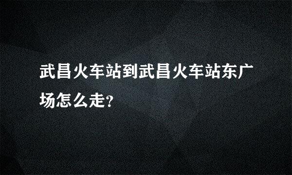 武昌火车站到武昌火车站东广场怎么走？