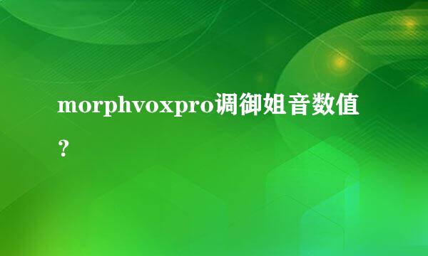 morphvoxpro调御姐音数值？