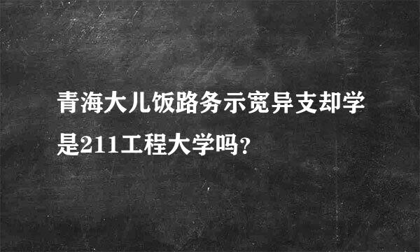 青海大儿饭路务示宽异支却学是211工程大学吗？