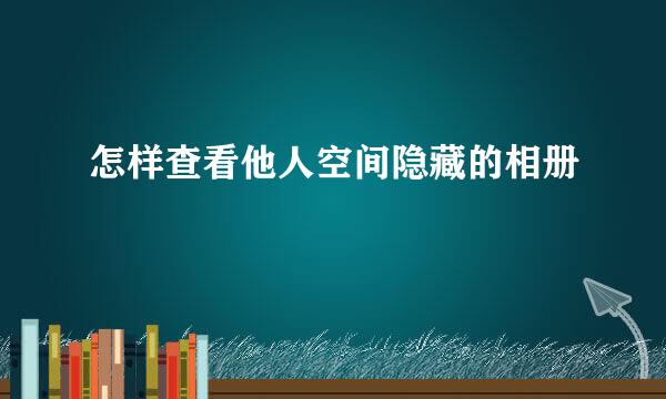 怎样查看他人空间隐藏的相册