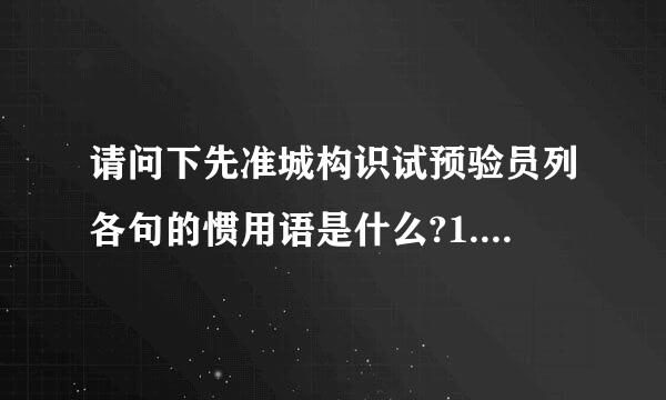 请问下先准城构识试预验员列各句的惯用语是什么?1.把可迫伟普载换殖依靠的人或事物喻为?2.把足来自智多谋的人喻为?...