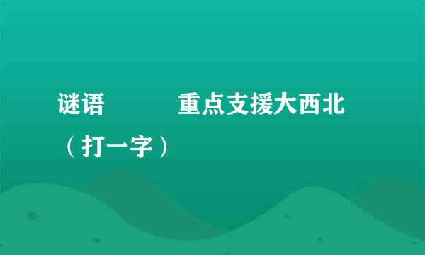 谜语   重点支援大西北 （打一字）