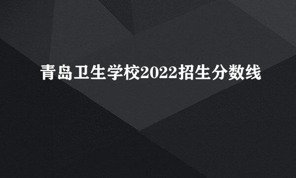 青岛卫生学校2022招生分数线