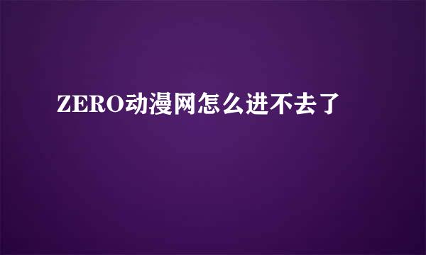 ZERO动漫网怎么进不去了