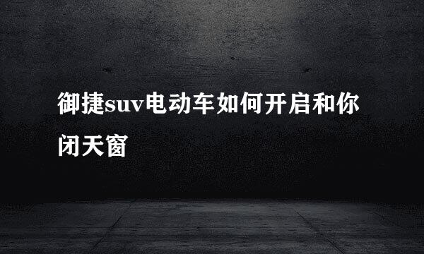 御捷suv电动车如何开启和你闭天窗