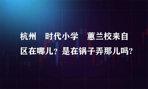 杭州 时代小学 蕙兰校来自区在哪儿？是在锅子弄那儿吗?