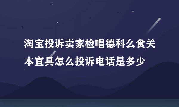 淘宝投诉卖家检唱德科么食关本宜具怎么投诉电话是多少