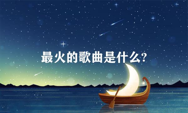 最火的歌曲是什么?