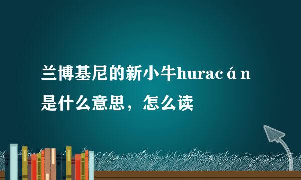 兰博基尼的新小牛huracán是什么意思，怎么读