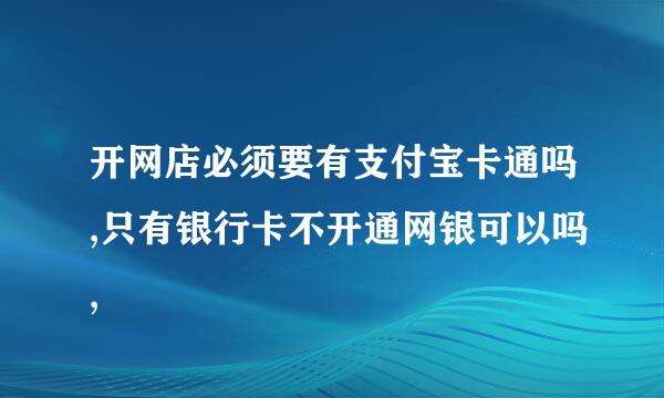 开网店必须要有支付宝卡通吗,只有银行卡不开通网银可以吗,