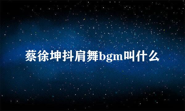 蔡徐坤抖肩舞bgm叫什么