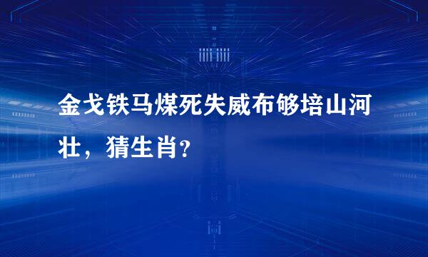 金戈铁马煤死失威布够培山河壮，猜生肖？