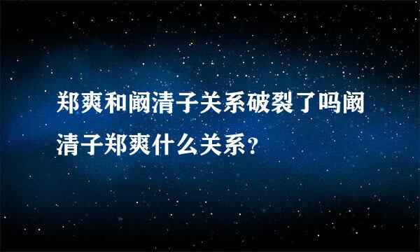 郑爽和阚清子关系破裂了吗阚清子郑爽什么关系？