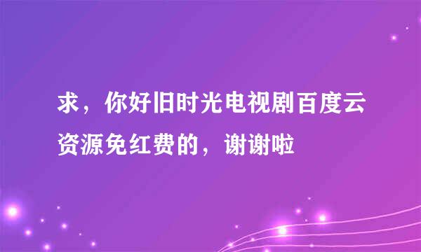 求，你好旧时光电视剧百度云资源免红费的，谢谢啦