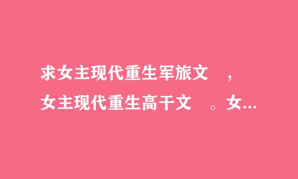 求女主现代重生军旅文 ， 女主现代重生高干文 。女主军嫂文，女兵之类的，最好是重生的。【HE的】