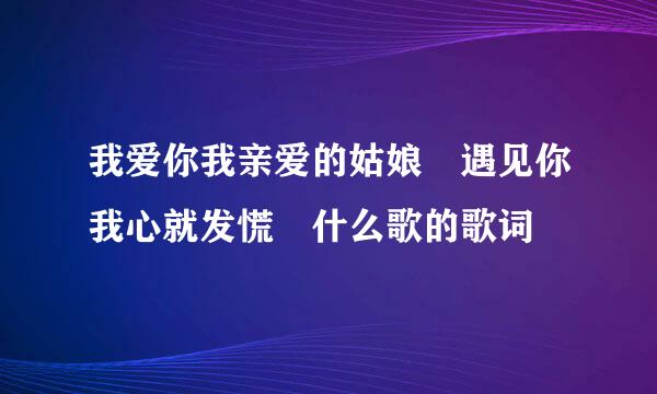 我爱你我亲爱的姑娘 遇见你我心就发慌 什么歌的歌词