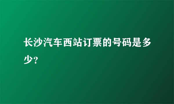 长沙汽车西站订票的号码是多少？