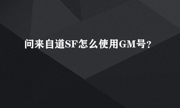 问来自道SF怎么使用GM号？