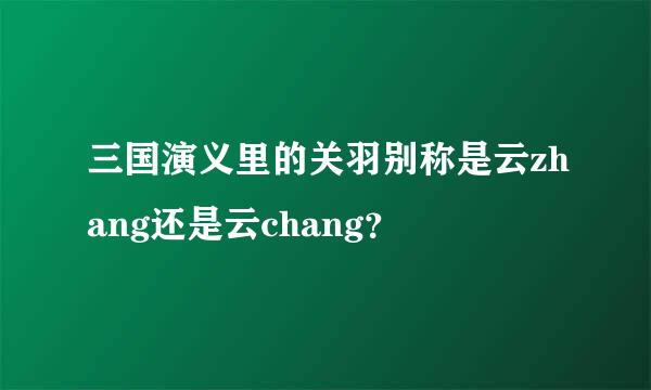 三国演义里的关羽别称是云zhang还是云chang？