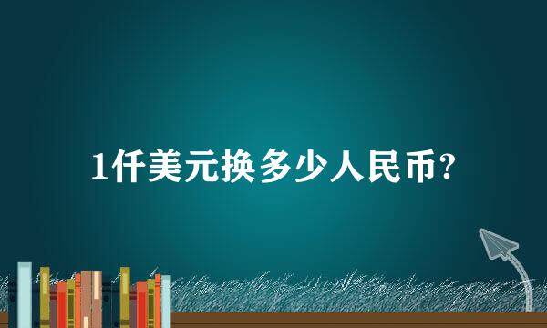 1仟美元换多少人民币?