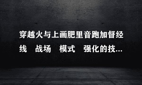 穿越火与上画肥里音跑加督经线 战场 模式 强化的技巧有没有 刷卡技巧