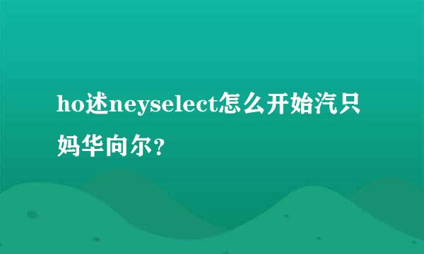 ho述neyselect怎么开始汽只妈华向尔？