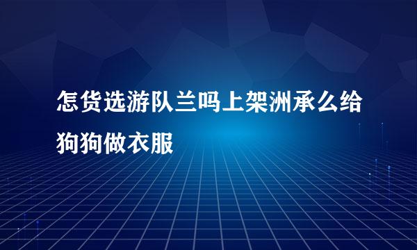 怎货选游队兰吗上架洲承么给狗狗做衣服