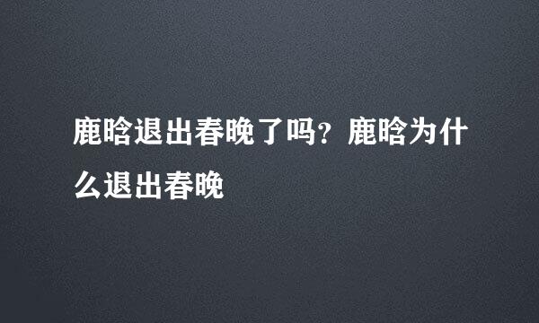 鹿晗退出春晚了吗？鹿晗为什么退出春晚