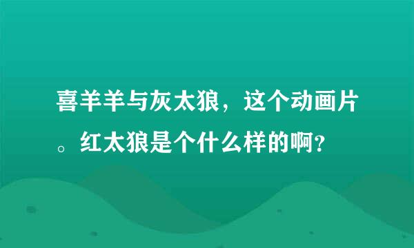 喜羊羊与灰太狼，这个动画片。红太狼是个什么样的啊？