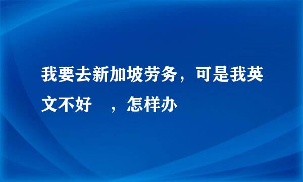 我要去新加坡劳务，可是我英文不好 ，怎样办