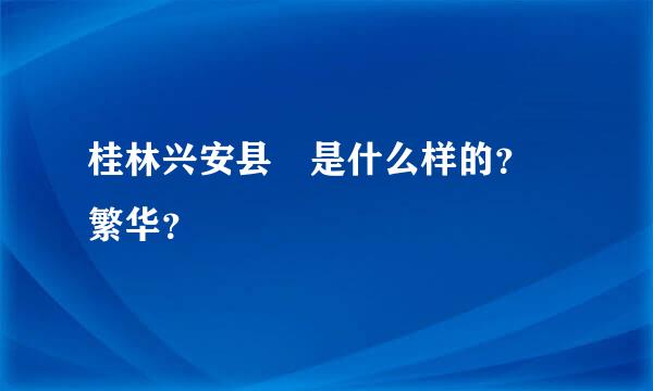 桂林兴安县 是什么样的？ 繁华？