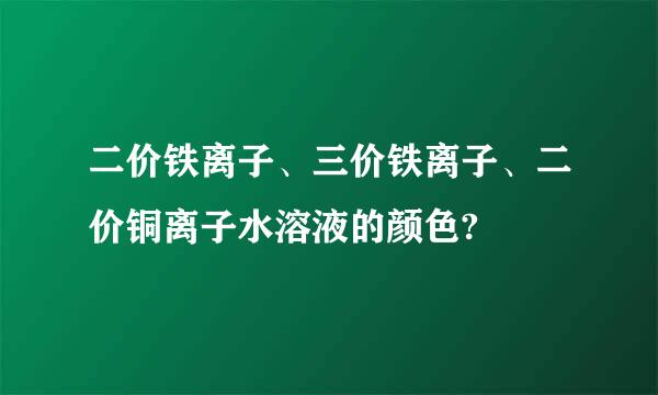 二价铁离子、三价铁离子、二价铜离子水溶液的颜色?