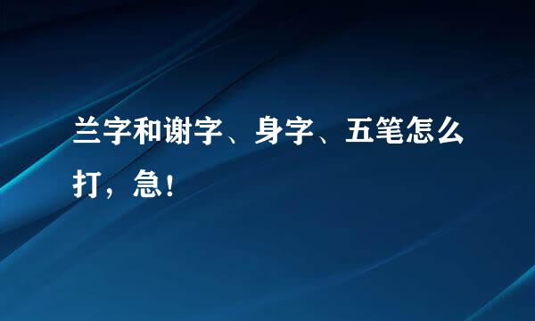 兰字和谢字、身字、五笔怎么打，急！