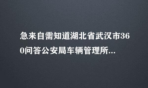 急来自需知道湖北省武汉市360问答公安局车辆管理所具体的地址，咨询电话？