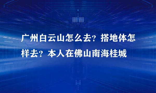 广州白云山怎么去？搭地体怎样去？本人在佛山南海桂城