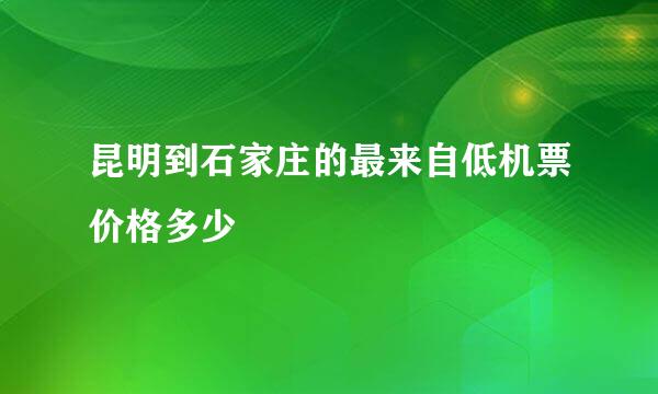 昆明到石家庄的最来自低机票价格多少