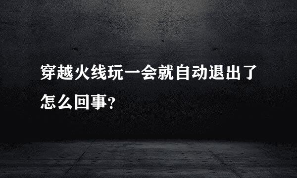 穿越火线玩一会就自动退出了怎么回事？