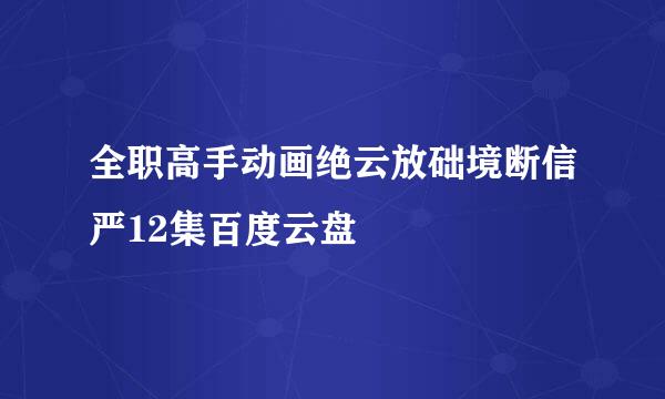 全职高手动画绝云放础境断信严12集百度云盘