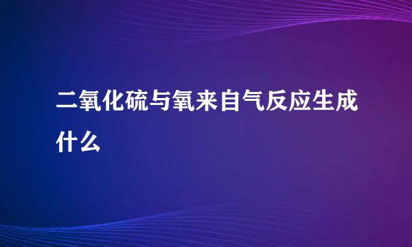 二氧化硫与氧来自气反应生成什么