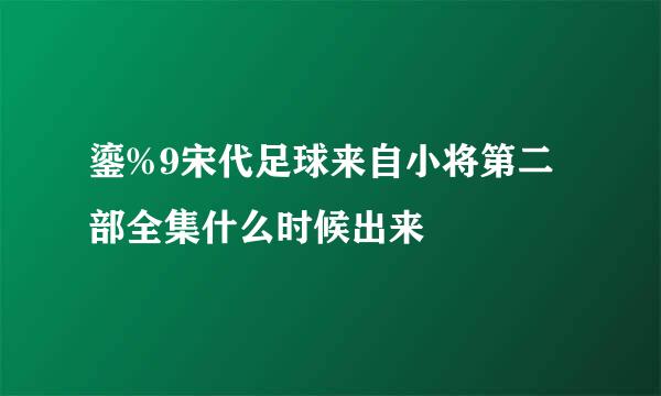 鎏%9宋代足球来自小将第二部全集什么时候出来