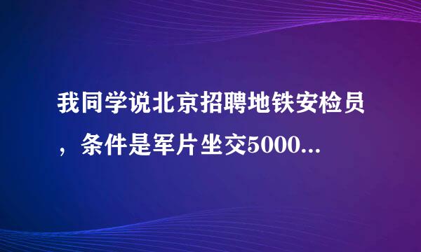 我同学说北京招聘地铁安检员，条件是军片坐交5000元培训费 这来自工作可信不可信? 详情看问题补充