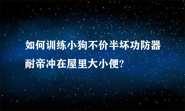 如何训练小狗不价半坏功防器耐帝冲在屋里大小便?